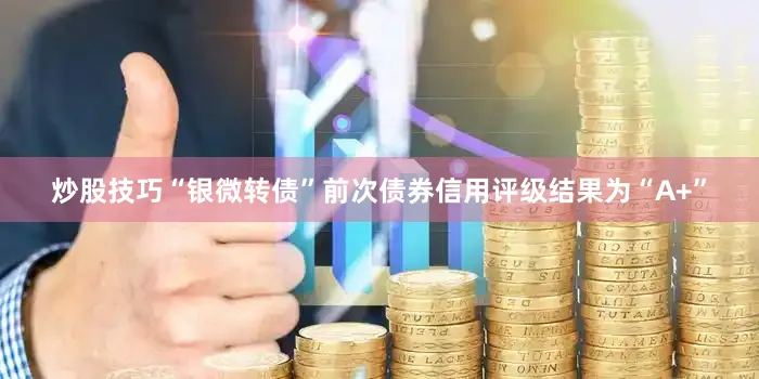 炒股技巧“银微转债”前次债券信用评级结果为“A+”