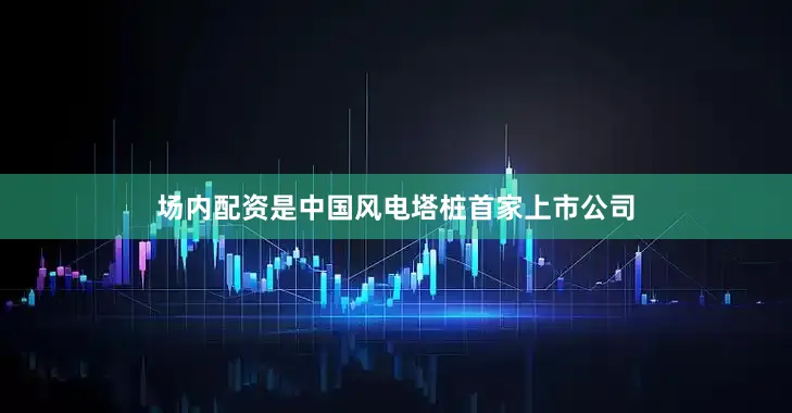 场内配资是中国风电塔桩首家上市公司
