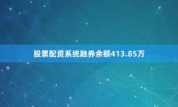 股票配资系统融券余额413.85万