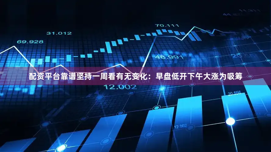 配资平台靠谱坚持一周看有无变化：早盘低开下午大涨为吸筹