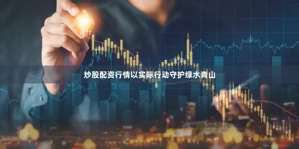 炒股配资行情以实际行动守护绿水青山