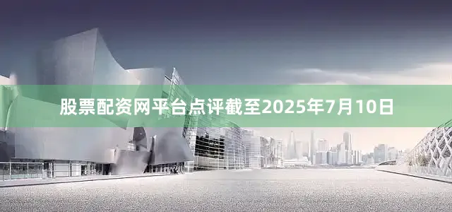 股票配资网平台点评截至2025年7月10日