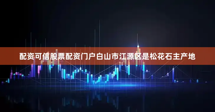 配资可信股票配资门户　　白山市江源区是松花石主产地