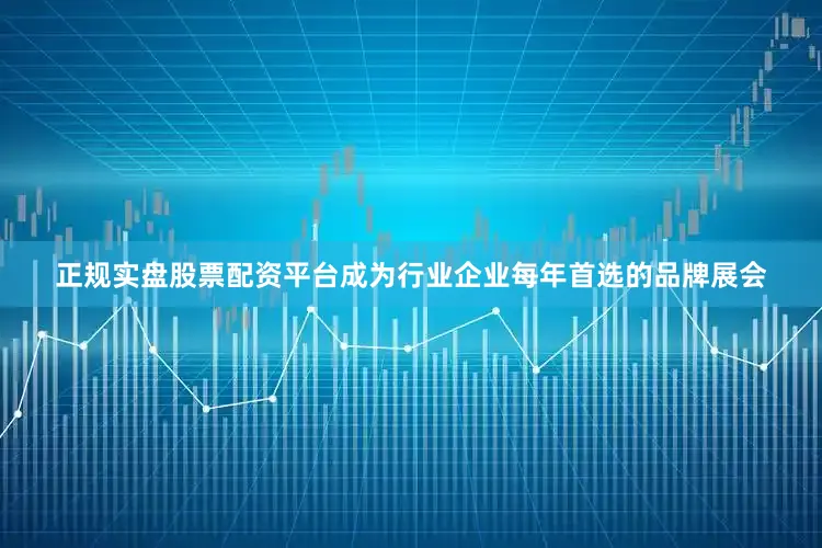正规实盘股票配资平台成为行业企业每年首选的品牌展会