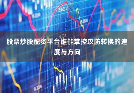 股票炒股配资平台谁能掌控攻防转换的速度与方向