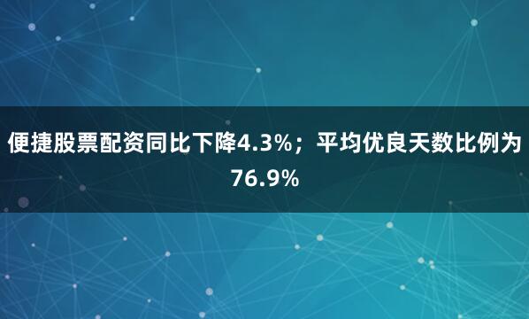 便捷股票配资同比下降4.3%；平均优良天数比例为76.9%