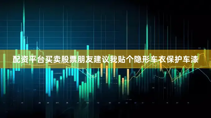 配资平台买卖股票朋友建议我贴个隐形车衣保护车漆