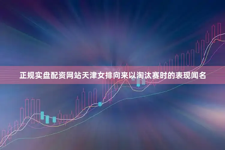 正规实盘配资网站天津女排向来以淘汰赛时的表现闻名