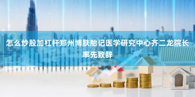 怎么炒股加杠杆郑州博肤胎记医学研究中心齐二龙院长率先致辞